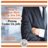 Piense Y Hágase Rico En La Era Del Conocimiento - Piensa Como Un Jefe (Serie de 2 Audiolibros)