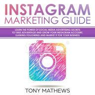 Instagram Marketing Guide: Learn the Power of Social Media Advertising Secrets to Take Advantage and Grow Your Instagram Account, Gaining Following and Market It for Your Business