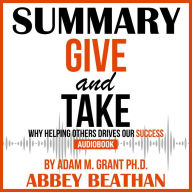 Summary of Give and Take: Why Helping Others Drives Our Success by Adam M. Grant Ph.D. (Abridged)