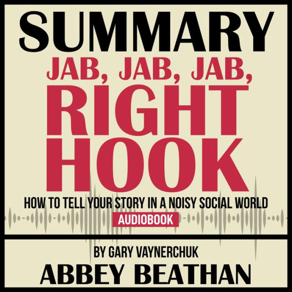 Summary of Jab, Jab, Jab, Right Hook: How to Tell Your Story in a Noisy Social World by Gary Vaynerchuk