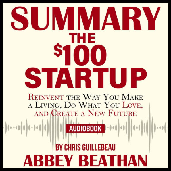 Summary of The $100 Startup: Reinvent the Way You Make a Living, Do What You Love, and Create a New Future by Chris Guillebeau (Abridged)