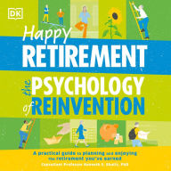 Happy Retirement: The Psychology of Reinvention: A Practical Guide to Planning and Enjoying the Retirement You've Earned