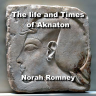 The life and Times of Aknaton: Egypt's Most Infamous Heretic Pharaoh, also known as Akhenaten and Amenhotep the 4th