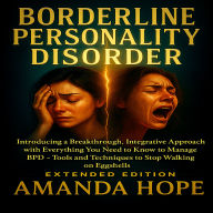 Borderline Personality Disorder: Introducing a Breakthrough, Integrative Approach with Everything You Need to Know to Manage BPD - Tools and Techniques to Stop Walking on Eggshells- EXTENDED EDITION