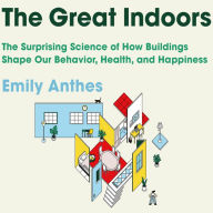 The Great Indoors: The Surprising Science of How Buildings Shape Our Behavior, Health, and Happiness