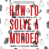 How to Solve a Murder: True Stories from a Life in Forensic Medicine, With a Foreword by Dr Richard Shepherd