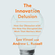 The Innovation Delusion: How Our Obsession with the New Has Disrupted the Work That Matters Most