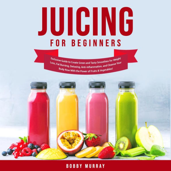 Juicing for Beginners: Exclusive Guide to Create Green and Tasty Smoothies for Weight Loss, Fat Burning, Detoxing, Anti-Inflammation, and Cleanse Your Body Now With the Power of Fruits & Vegetables!