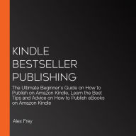 Kindle Bestseller Publishing: The Ultimate Beginner's Guide on How to Publish on Amazon Kindle, Learn the Best Tips and Advice on How to Publish eBooks on Amazon Kindle