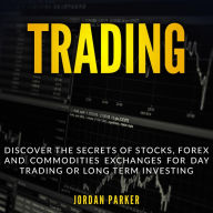 TRADING: Discover the Secrets of Stocks, Forex and Commodities Exchanges for Day Trading or Long Term Investing