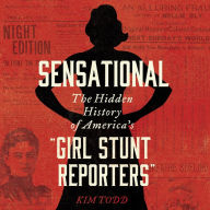 Sensational: The Hidden History of America's “Girl Stunt Reporters”