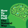 How to Play Golf The Natural Way Using Your Mind And Body: For Consistent Ball Striking Better Scores & Game Enjoyment