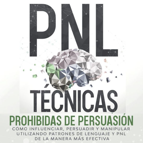 PNL Técnicas prohibidas de Persuasión: Cómo influenciar, persuadir y manipular utilizando patrones de lenguaje y PNL de la manera más efectiva