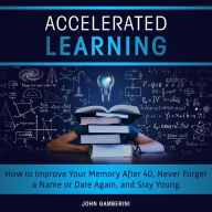 Accelerated Learning: How to Improve Your Memory After 40, Never Forget a Name or Date Again, and Stay Young