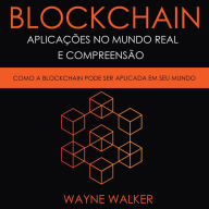 Blockchain: Aplicações no Mundo Real e Compreensão: Como a Blockchain Pode Ser Aplicada em Seu Mundo