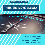 THINK BIG, MOVE SLOWLY: Leadership and Management Challenges