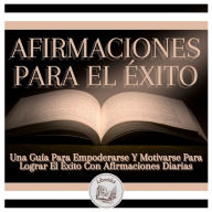 Afirmaciones Para El Éxito: Una Guía Para Empoderarse Y Motivarse Para Lograr El Éxito Con Afirmaciones Diarias