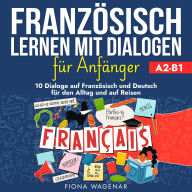 Französisch Lernen mit Dialogen für Anfänger - A2-B1: 10 Dialoge auf Französisch und Deutsch für den Alltag und auf Reisen