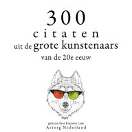 300 citaten uit de grote kunstenaars van de Xxde eeuw: Verzameling van de mooiste citaten