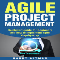 Agile Project Management: Quick-Start Guide For Beginners And How To Implement Agile Step-By-Step (agile development, agile methodology)