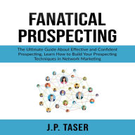 Fanatical Prospecting: The Ultimate Guide About Effective and Confident Prospecting, Learn How to Build Your Prospecting Techniques in Network Marketing