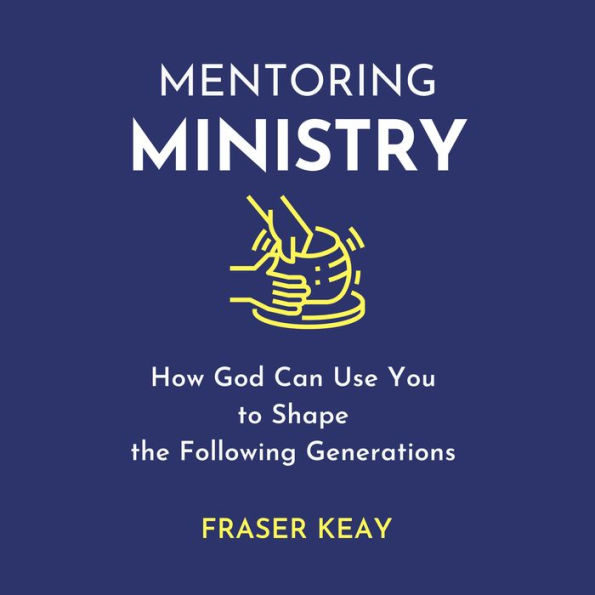 Mentoring Ministry: How God Can Use You to Shape the Following Generations