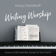 Writing Worship: How to Craft Heartfelt Songs for the Church