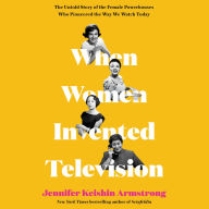 When Women Invented Television: The Untold Story of the Female Powerhouses Who Pioneered the Way We Watch Today