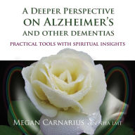 A Deeper Perspective on Alzheimer's and other Dementias: Practical Tools with Spiritual Insights