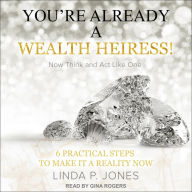 You're Already a Wealth Heiress! Now Think and Act Like One: 6 Practical Steps to Make It a Reality Now
