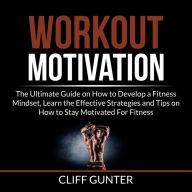 Workout Motivation: The Ultimate Guide on How to Develop a Fitness Mindset, Learn the Effective Strategies and Tips on How to Stay Motivated For Fitness