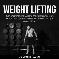 Weight Lifting: The Comprehensive Guide to Weight Training, Learn How to Bulk Up and Increase Your Health Through Weight Lifting