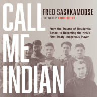 Call Me Indian: From the Trauma of Residential School to Becoming the NHL's First Treaty Indigenous Player