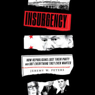 Insurgency: How Republicans Lost Their Party and Got Everything They Ever Wanted