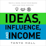 Ideas, Influence, and Income: Write a Book, Build Your Brand, and Lead Your Industry