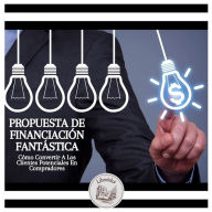 Propuesta De Financiación Fantástica: Cómo Convertir A Los Clientes Potenciales En Compradores