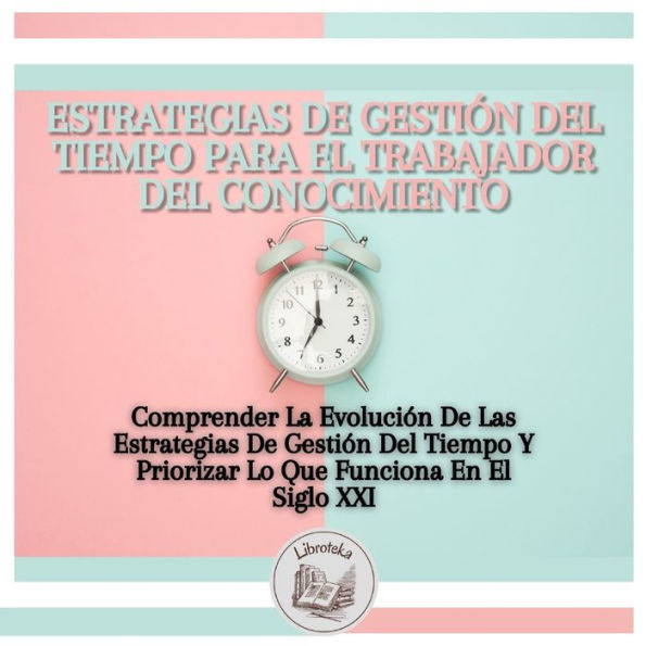 Estrategias De Gestión Del Tiempo Para El Trabajador Del Conocimiento: Comprender La Evolución De Las Estrategias De Gestión Del Tiempo Y Priorizar Lo Que Funciona En El Siglo XXI