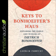Keys to Bonhoeffer's Haus: Exploring the World and Wisdom of Dietrich Bonhoeffer