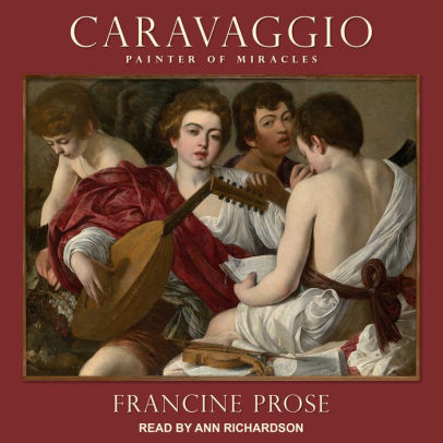 Title: Caravaggio: Painter of Miracles, Author: Francine Prose, Ann Richardson