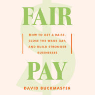 Fair Pay: How to Get a Raise, Close the Wage Gap, and Build Stronger Businesses