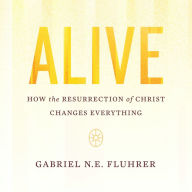 Alive: How the Resurrection of Christ Changes Everything