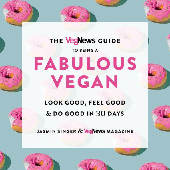 The VegNews Guide to Being a Fabulous Vegan: Look Good, Feel Good & Do Good in 30 Days