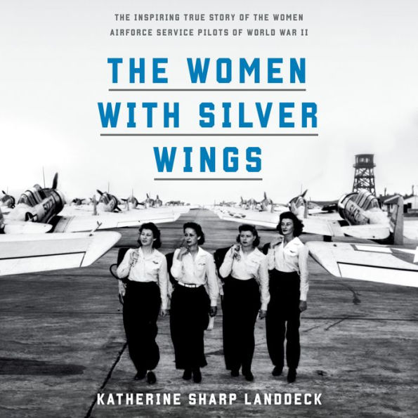 The Women with Silver Wings: The Inspiring True Story of the Women Airforce Service Pilots of World War II