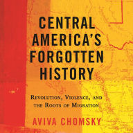 Central America's Forgotten History: Revolution, Violence, and the Roots of Migration