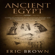 Ancient Egypt: A Concise Overview of the Egyptian History and Mythology Including the Egyptian Gods, Pyramids, Kings and Queens