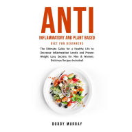 Anti Inflammatory and Plant Based Diet for Beginners: The Ultimate Guide for a Healthy Life to Decrease Inflammation Levels and Proven Weight Loss Secrets for Men & Women; Delicious Recipes Included!