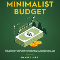 Minimalist Budget: Achieve Financial Freedom Smart Money Management Strategies To Budget Your Money Effectively. Learn Ways To Save, Invest And Eliminate Compulsive Spending