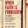 When Faith Is Forbidden: 40 Days on the Frontlines with Persecuted Christians