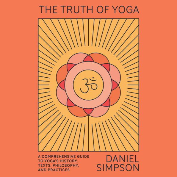 The Truth of Yoga: A Comprehensive Guide to Yoga's History, Texts, Philosophy, and Practices