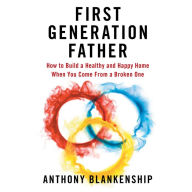 First Generation Father: How to Build a Healthy and Happy Home When You Come From a Broken One